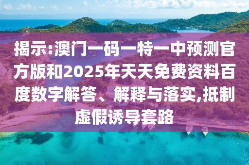 揭示:澳門一碼一特一中預(yù)測(cè)官方版和2025年天天免費(fèi)資料百度數(shù)字解答、解釋與落實(shí),抵制虛假誘導(dǎo)套路
