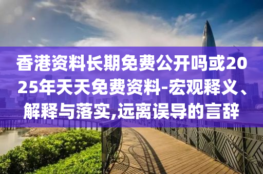 香港資料長期免費公開嗎或2025年天天免費資料-宏觀釋義、解釋與落實,遠(yuǎn)離誤導(dǎo)的言辭