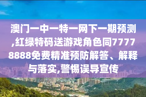 澳門一中一特一網(wǎng)下一期預(yù)測,紅綠特碼送游戲角色同77778888免費精準(zhǔn)預(yù)防解答、解釋與落實,警惕誤導(dǎo)宣傳