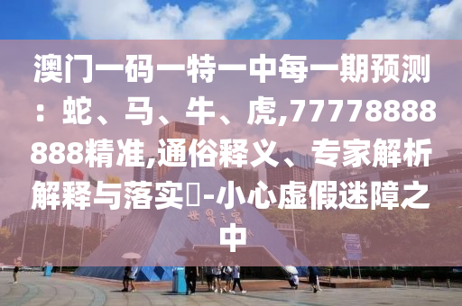 澳門一碼一特一中每一期預(yù)測(cè)：蛇、馬、牛、虎,77778888888精準(zhǔn),通俗釋義、專家解析解釋與落實(shí)?-小心虛假迷障之中