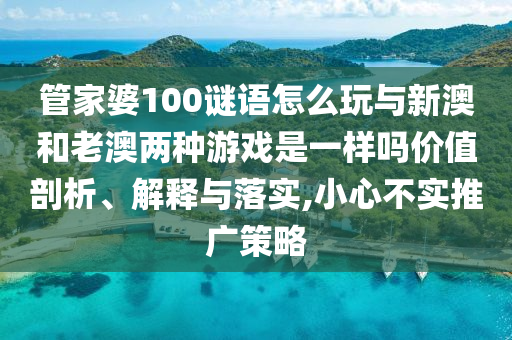 管家婆100謎語怎么玩與新澳和老澳兩種游戲是一樣嗎價值剖析、解釋與落實,小心不實推廣策略