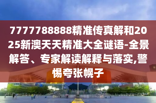 7777788888精準(zhǔn)傳真解和2025新澳天天精準(zhǔn)大全謎語-全景解答、專家解讀解釋與落實(shí),警惕夸張幌子