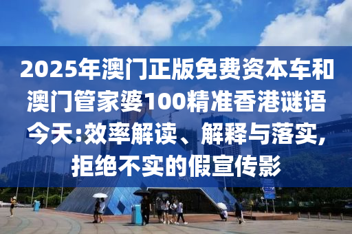 2025年澳門正版免費(fèi)資本車和澳門管家婆100精準(zhǔn)香港謎語(yǔ)今天:效率解讀、解釋與落實(shí),拒絕不實(shí)的假宣傳影