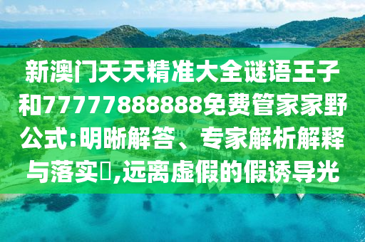新澳門天天精準大全謎語王子和77777888888免費管家家野公式:明晰解答、專家解析解釋與落實?,遠離虛假的假誘導光