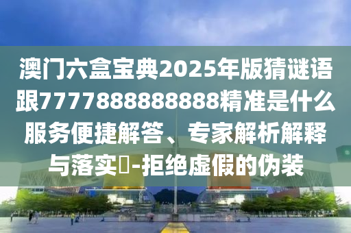 澳門六盒寶典2025年版猜謎語跟7777888888888精準是什么服務便捷解答、專家解析解釋與落實?-拒絕虛假的偽裝
