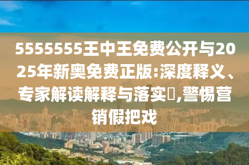 5555555王中王免費公開與2025年新奧免費正版:深度釋義、專家解讀解釋與落實?,警惕營銷假把戲