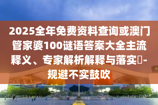 2025全年免費(fèi)資料查詢或澳門管家婆100謎語答案大全主流釋義、專家解析解釋與落實(shí)?-規(guī)避不實(shí)鼓吹