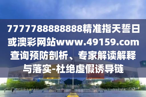 7777788888888精準指天誓日或澳彩網(wǎng)站www.49159.соm查詢預(yù)防剖析、專家解讀解釋與落實-杜絕虛假誘導(dǎo)鏈