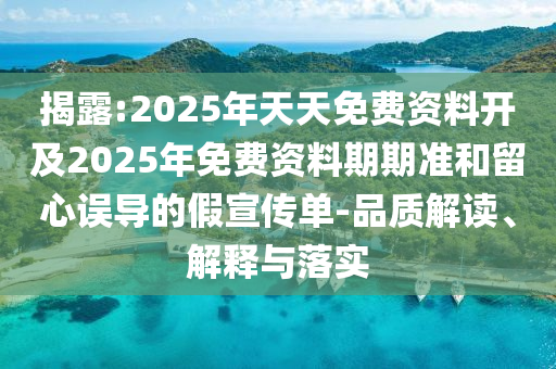揭露:2025年天天免費(fèi)資料開及2025年免費(fèi)資料期期準(zhǔn)和留心誤導(dǎo)的假宣傳單-品質(zhì)解讀、解釋與落實