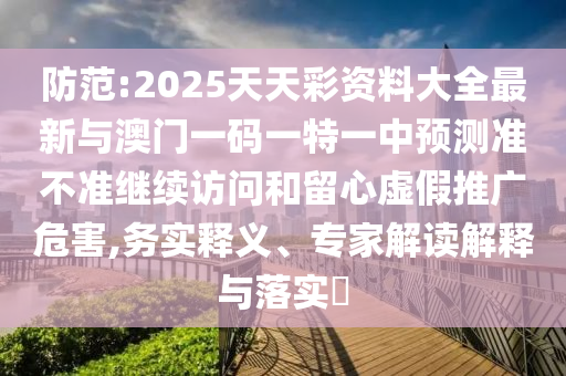 防范:2025天天彩資料大全最新與澳門一碼一特一中預(yù)測準(zhǔn)不準(zhǔn)繼續(xù)訪問和留心虛假推廣危害,務(wù)實釋義、專家解讀解釋與落實?