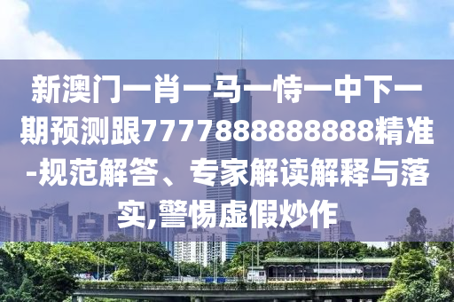 新澳門(mén)一肖一馬一恃一中下一期預(yù)測(cè)跟7777888888888精準(zhǔn)-規(guī)范解答、專家解讀解釋與落實(shí),警惕虛假炒作