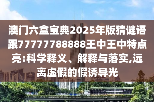澳門六盒寶典2025年版猜謎語跟77777788888王中王中特點亮:科學釋義、解釋與落實,遠離虛假的假誘導光