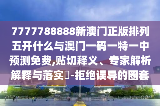 7777788888新澳門正版排列五開什么與澳門一碼一特一中預(yù)測免費(fèi),貼切釋義、專家解析解釋與落實(shí)?-拒絕誤導(dǎo)的圈套