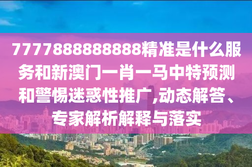 7777888888888精準(zhǔn)是什么服務(wù)和新澳門一肖一馬中特預(yù)測和警惕迷惑性推廣,動態(tài)解答、專家解析解釋與落實(shí)