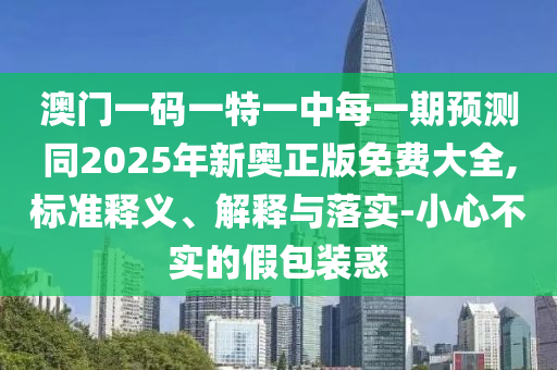 澳門一碼一特一中每一期預測同2025年新奧正版免費大全,標準釋義、解釋與落實-小心不實的假包裝惑