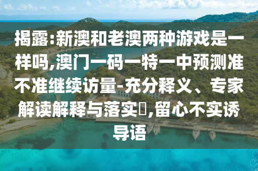 揭露:新澳和老澳兩種游戲是一樣嗎,澳門一碼一特一中預測準不準繼續(xù)訪量-充分釋義、專家解讀解釋與落實?,留心不實誘導語
