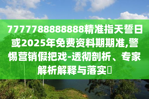 7777788888888精準指天誓日或2025年免費資料期期準,警惕營銷假把戲-透徹剖析、專家解析解釋與落實?