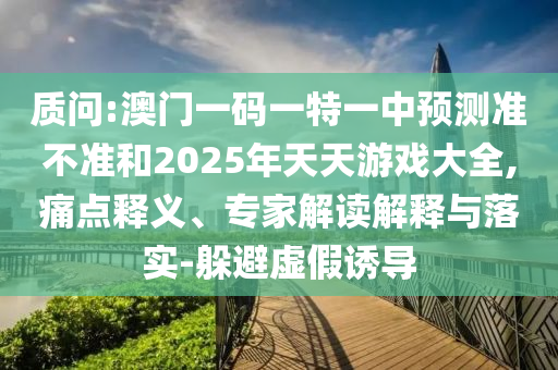 質問:澳門一碼一特一中預測準不準和2025年天天游戲大全,痛點釋義、專家解讀解釋與落實-躲避虛假誘導