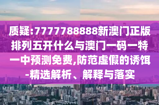 質(zhì)疑:7777788888新澳門正版排列五開什么與澳門一碼一特一中預(yù)測免費(fèi),防范虛假的誘餌-精選解析、解釋與落實(shí)