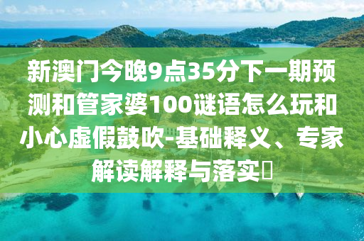 新澳門今晚9點35分下一期預測和管家婆100謎語怎么玩和小心虛假鼓吹-基礎釋義、專家解讀解釋與落實?