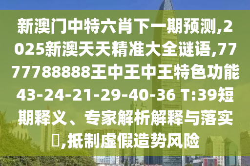新澳門中特六肖下一期預(yù)測(cè),2025新澳天天精準(zhǔn)大全謎語(yǔ),7777788888王中王中王特色功能43-24-21-29-40-36 T:39短期釋義、專家解析解釋與落實(shí)?,抵制虛假造勢(shì)風(fēng)險(xiǎn)