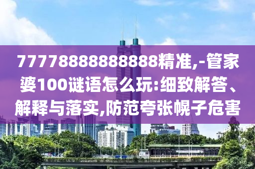 77778888888888精準(zhǔn),-管家婆100謎語怎么玩:細(xì)致解答、解釋與落實,防范夸張幌子危害