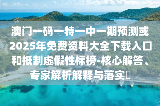 澳門一碼一特一中一期預(yù)測(cè)或2025年免費(fèi)資料大全下載入口和抵制虛假性標(biāo)榜-核心解答、專家解析解釋與落實(shí)?