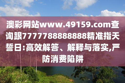 澳彩網(wǎng)站www.49159.соm查詢跟7777788888888精準(zhǔn)指天誓日:高效解答、解釋與落實(shí),嚴(yán)防消費(fèi)陷阱