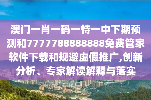 澳門一肖一碼一恃一中下期預測和7777788888888免費管家軟件下載和規(guī)避虛假推廣,創(chuàng)新分析、專家解讀解釋與落實