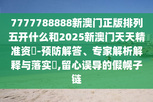 7777788888新澳門正版排列五開什么和2025新澳門天天精準(zhǔn)資枓-預(yù)防解答、專家解析解釋與落實(shí)?,留心誤導(dǎo)的假幌子鏈