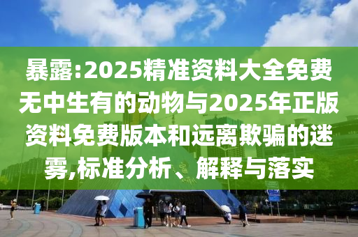 暴露:2025精準資料大全免費無中生有的動物與2025年正版資料免費版本和遠離欺騙的迷霧,標準分析、解釋與落實