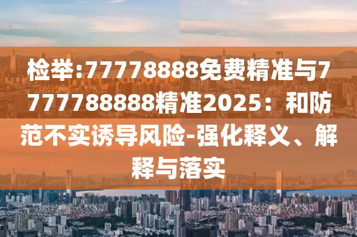 檢舉:77778888免費精準與7777788888精準2025：和防范不實誘導風險-強化釋義、解釋與落實