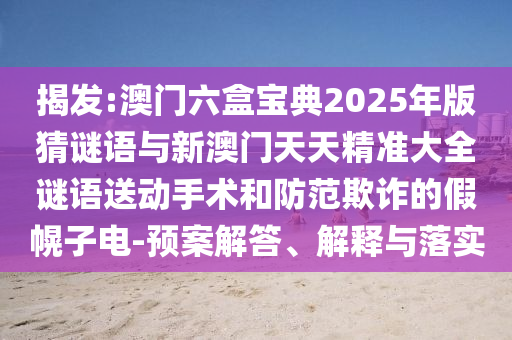 揭發(fā):澳門六盒寶典2025年版猜謎語與新澳門天天精準大全謎語送動手術和防范欺詐的假幌子電-預案解答、解釋與落實