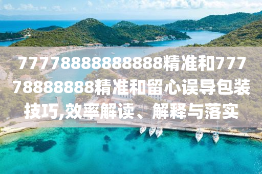 77778888888888精準和77778888888精準和留心誤導包裝技巧,效率解讀、解釋與落實