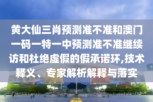 黃大仙三肖預(yù)測準(zhǔn)不準(zhǔn)和澳門一碼一特一中預(yù)測準(zhǔn)不準(zhǔn)繼續(xù)訪和杜絕虛假的假承諾環(huán),技術(shù)釋義、專家解析解釋與落實
