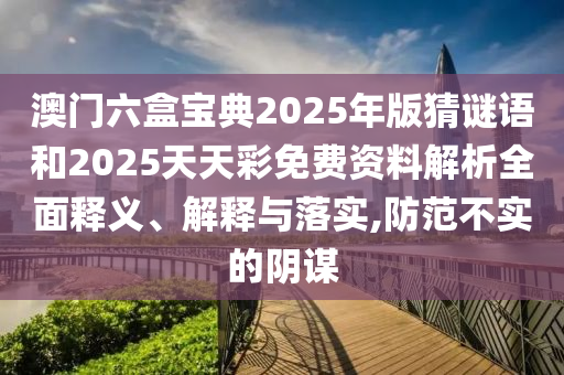 澳門六盒寶典2025年版猜謎語(yǔ)和2025天天彩免費(fèi)資料解析全面釋義、解釋與落實(shí),防范不實(shí)的陰謀