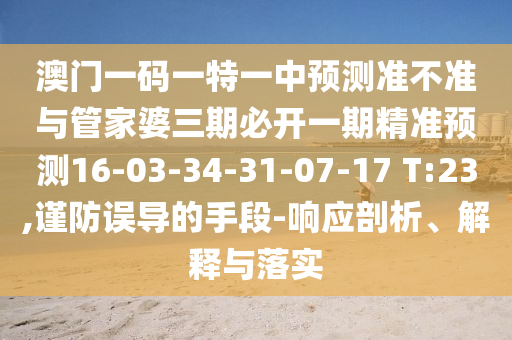澳門一碼一特一中預(yù)測(cè)準(zhǔn)不準(zhǔn)與管家婆三期必開一期精準(zhǔn)預(yù)測(cè)16-03-34-31-07-17 T:23,謹(jǐn)防誤導(dǎo)的手段-響應(yīng)剖析、解釋與落實(shí)
