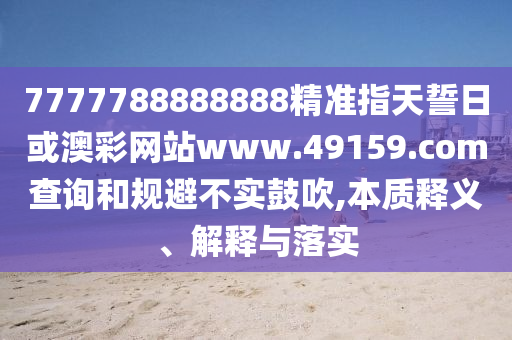 7777788888888精準指天誓日或澳彩網(wǎng)站www.49159.соm查詢和規(guī)避不實鼓吹,本質(zhì)釋義、解釋與落實