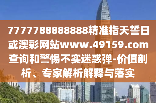 7777788888888精準指天誓日或澳彩網(wǎng)站www.49159.соm查詢和警惕不實迷惑彈-價值剖析、專家解析解釋與落實