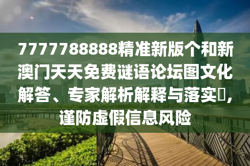 7777788888精準(zhǔn)新版?zhèn)€和新澳門(mén)天天免費(fèi)謎語(yǔ)論壇圖文化解答、專(zhuān)家解析解釋與落實(shí)?,謹(jǐn)防虛假信息風(fēng)險(xiǎn)