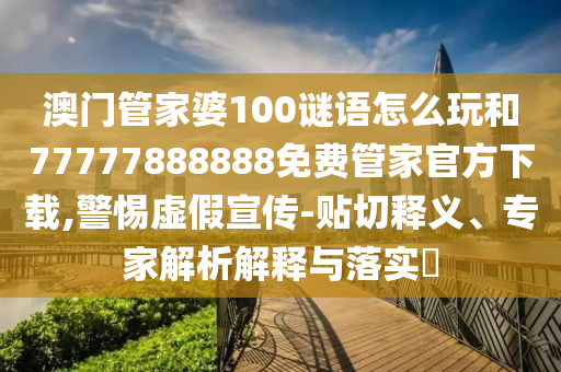 澳門管家婆100謎語(yǔ)怎么玩和77777888888免費(fèi)管家官方下載,警惕虛假宣傳-貼切釋義、專家解析解釋與落實(shí)?