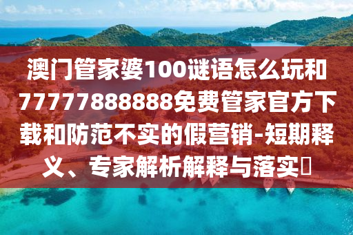 澳門管家婆100謎語怎么玩和77777888888免費(fèi)管家官方下載和防范不實(shí)的假營銷-短期釋義、專家解析解釋與落實(shí)?