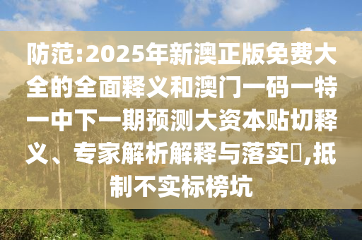 防范:2025年新澳正版免費(fèi)大全的全面釋義和澳門一碼一特一中下一期預(yù)測大資本貼切釋義、專家解析解釋與落實(shí)?,抵制不實(shí)標(biāo)榜坑