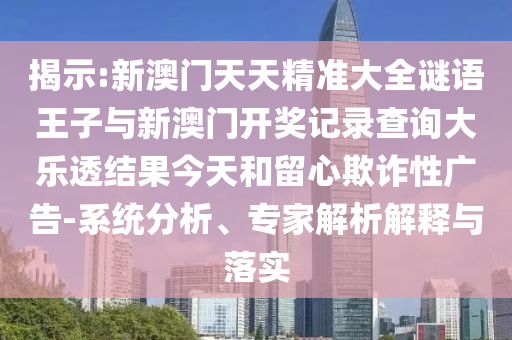 揭示:新澳門天天精準大全謎語王子與新澳門開獎記錄查詢大樂透結果今天和留心欺詐性廣告-系統(tǒng)分析、專家解析解釋與落實