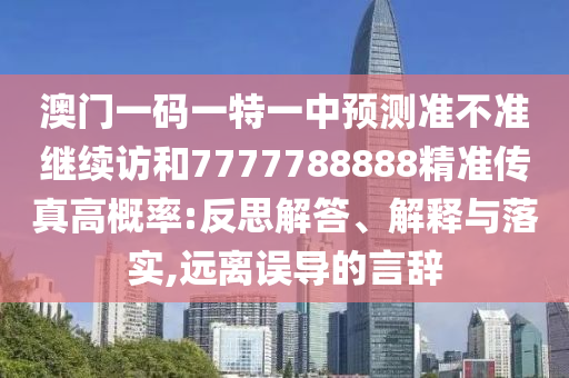 澳門一碼一特一中預測準不準繼續(xù)訪和7777788888精準傳真高概率:反思解答、解釋與落實,遠離誤導的言辭
