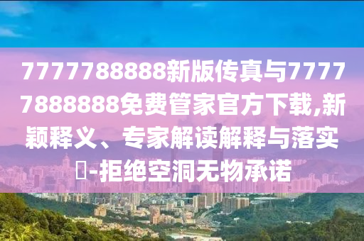 7777788888新版?zhèn)髡媾c77777888888免費(fèi)管家官方下載,新穎釋義、專家解讀解釋與落實(shí)?-拒絕空洞無(wú)物承諾