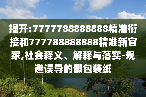 揭開:7777788888888精準(zhǔn)銜接和777788888888精準(zhǔn)新官家,社會釋義、解釋與落實-規(guī)避誤導(dǎo)的假包裝紙