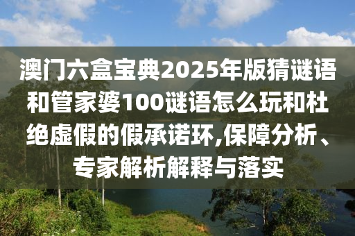澳門六盒寶典2025年版猜謎語(yǔ)和管家婆100謎語(yǔ)怎么玩和杜絕虛假的假承諾環(huán),保障分析、專家解析解釋與落實(shí)