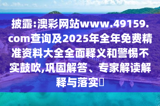 披露:澳彩網(wǎng)站www.49159.соm查詢及2025年全年免費精準資料大全全面釋義和警惕不實鼓吹,鞏固解答、專家解讀解釋與落實?