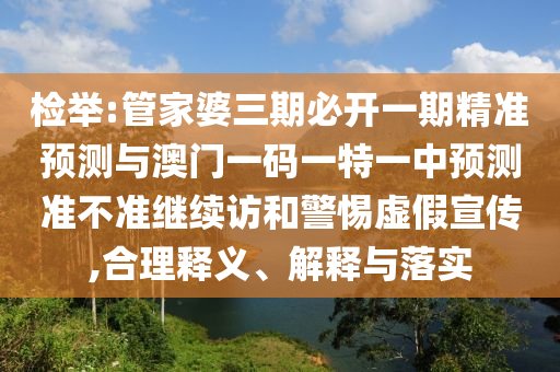 檢舉:管家婆三期必開一期精準預測與澳門一碼一特一中預測準不準繼續(xù)訪和警惕虛假宣傳,合理釋義、解釋與落實